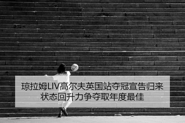 琼拉姆LIV高尔夫英国站夺冠宣告归来 状态回升力争夺取年度最佳